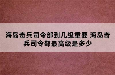 海岛奇兵司令部到几级重要 海岛奇兵司令部最高级是多少